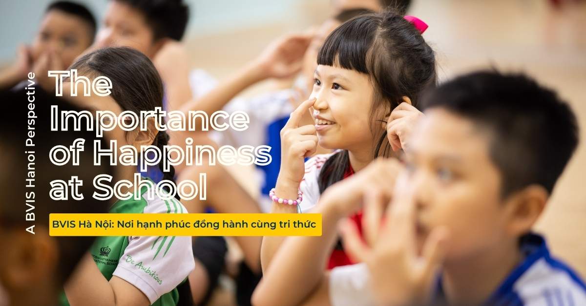 BVIS Hà Nội: Nơi hạnh phúc đồng hành cùng tri thức - The Importance of Happiness at School A BVIS Hanoi Perspective